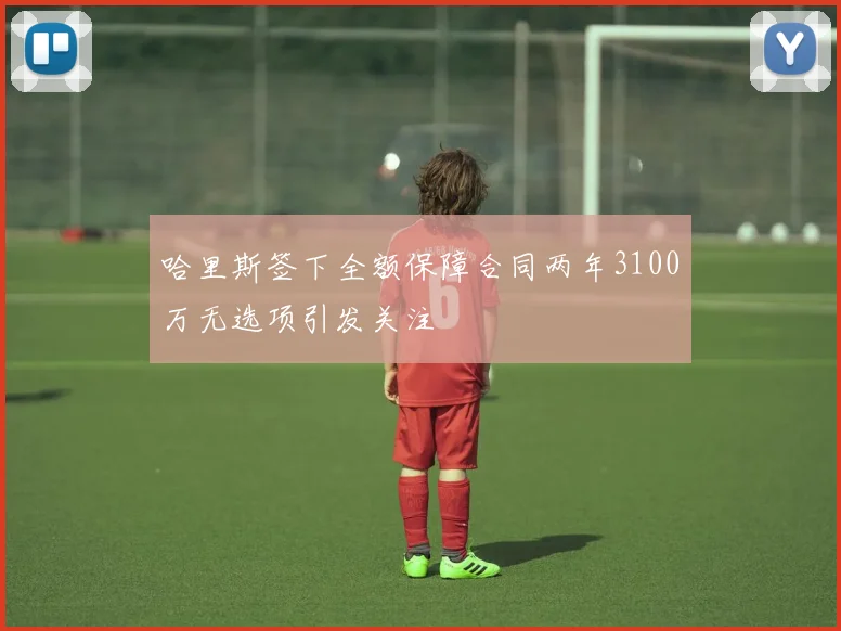 哈里斯签下全额保障合同两年3100万无选项引发关注