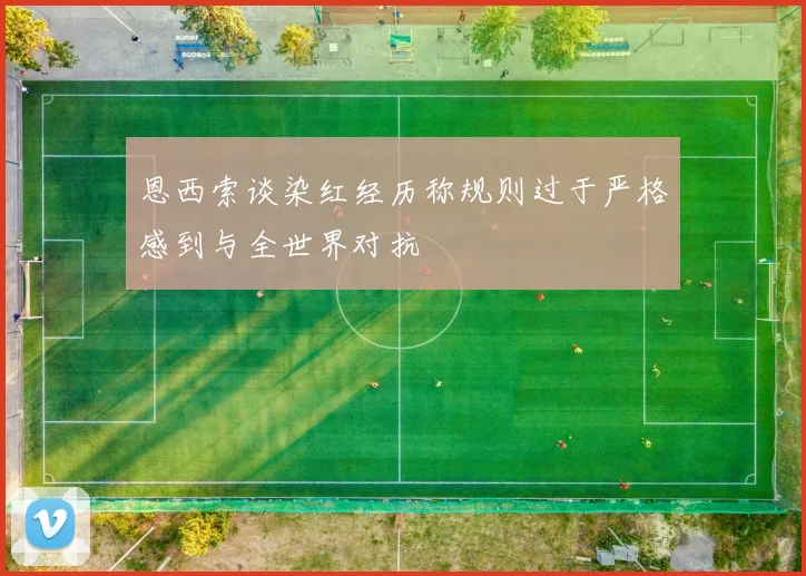 恩西索谈染红经历称规则过于严格感到与全世界对抗