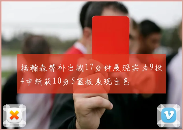 杨瀚森替补出战17分钟展现实力9投4中斩获10分5篮板表现出色
