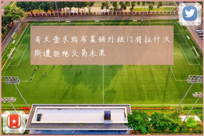 考文垂求购布莱顿外租门将拉什沃斯遭拒绝交易未果