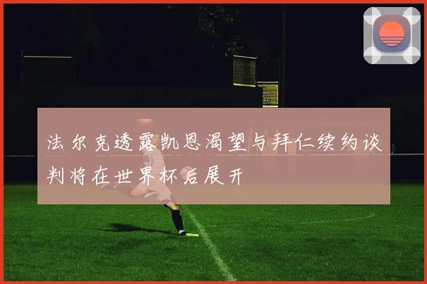法尔克透露凯恩渴望与拜仁续约谈判将在世界杯后展开