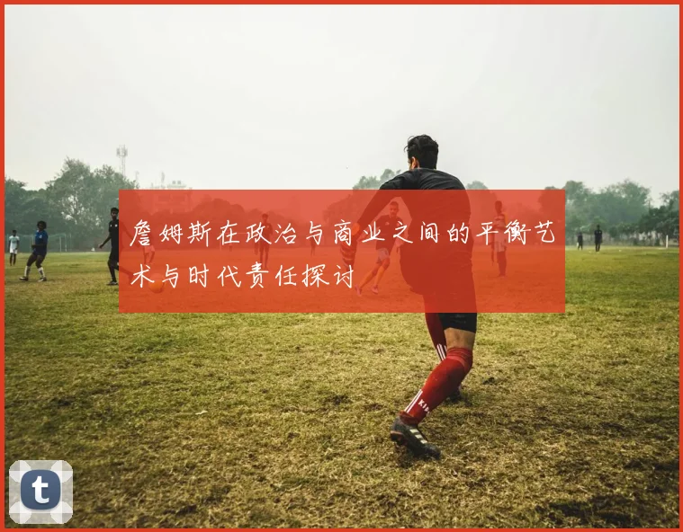 詹姆斯在政治与商业之间的平衡艺术与时代责任探讨