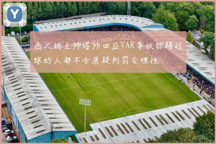 西汉姆主帅塔帅回应VAR争议称踢过球的人都不会质疑判罚合理性