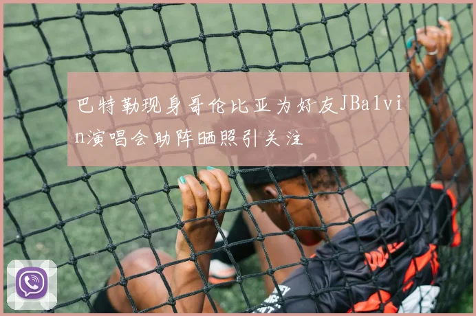 巴特勒现身哥伦比亚为好友JBalvin演唱会助阵晒照引关注