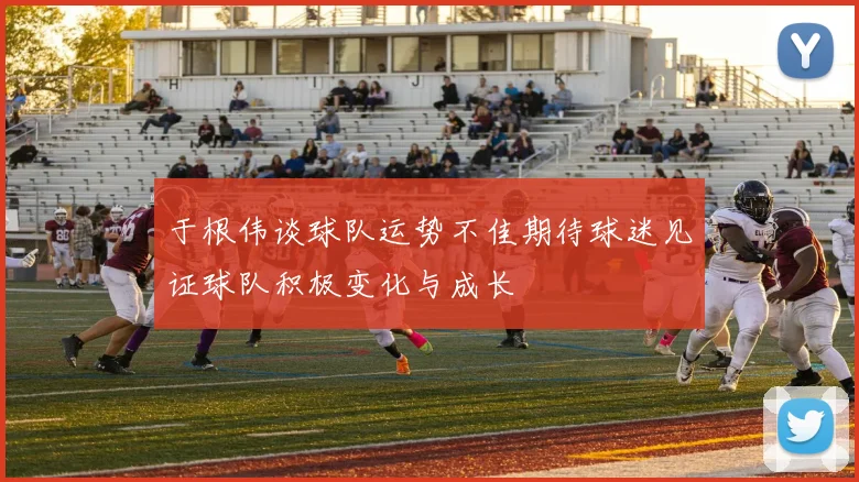于根伟谈球队运势不佳期待球迷见证球队积极变化与成长