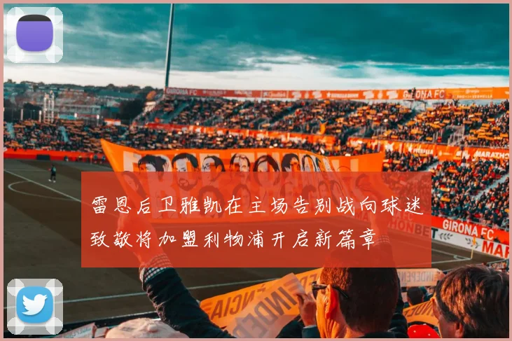 雷恩后卫雅凯在主场告别战向球迷致敬将加盟利物浦开启新篇章