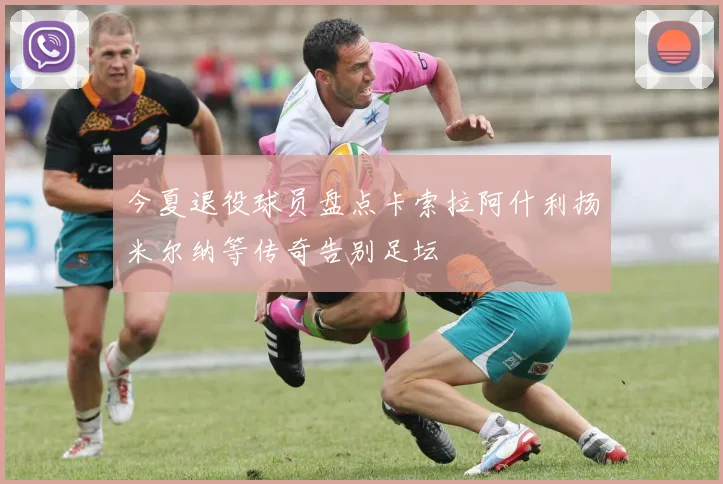 今夏退役球员盘点卡索拉阿什利扬米尔纳等传奇告别足坛