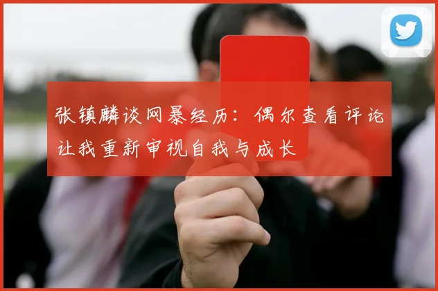 张镇麟谈网暴经历：偶尔查看评论让我重新审视自我与成长