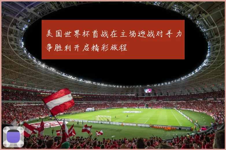 美国世界杯首战在主场迎战对手力争胜利开启精彩旅程