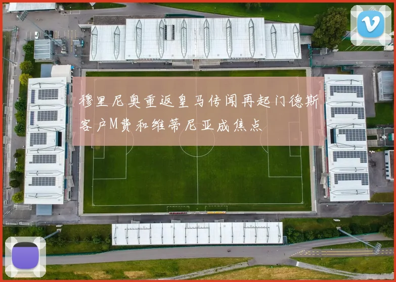 穆里尼奥重返皇马传闻再起门德斯客户M费和维蒂尼亚成焦点