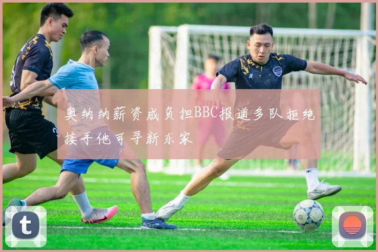 奥纳纳薪资成负担BBC报道多队拒绝接手他可寻新东家